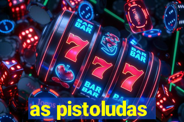 as pistoludas